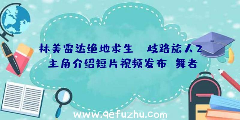 林美雷达绝地求生：《歧路旅人2》主角介绍短片视频发布